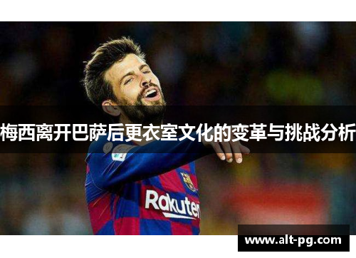 梅西离开巴萨后更衣室文化的变革与挑战分析