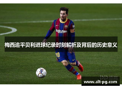 梅西追平贝利进球纪录时刻解析及背后的历史意义