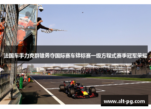 法国车手力克群雄勇夺国际赛车锦标赛一级方程式赛季冠军荣耀 法国车手力克群雄勇夺国际赛车锦标赛一级方程式赛季冠军荣耀