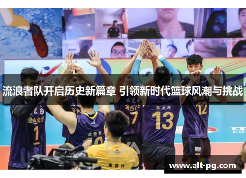 流浪者队开启历史新篇章 引领新时代篮球风潮与挑战 流浪者队开启历史新篇章 引领新时代篮球风潮与挑战