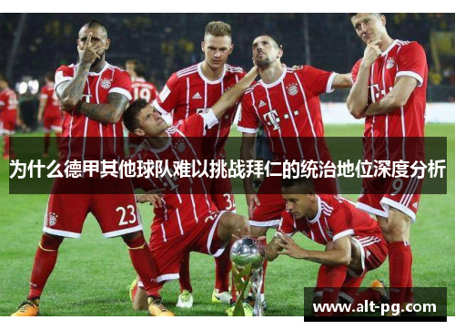为什么德甲其他球队难以挑战拜仁的统治地位深度分析 为什么德甲其他球队难以挑战拜仁的统治地位深度分析
