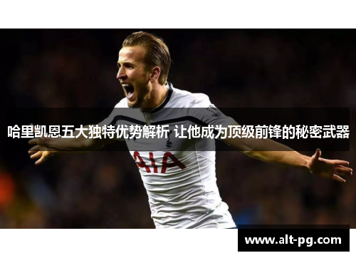 哈里凯恩五大独特优势解析 让他成为顶级前锋的秘密武器