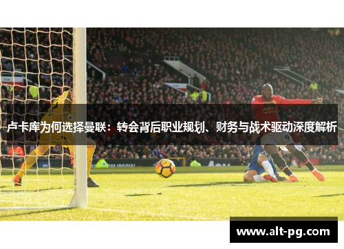 卢卡库为何选择曼联：转会背后职业规划、财务与战术驱动深度解析