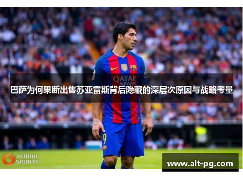 巴萨为何果断出售苏亚雷斯背后隐藏的深层次原因与战略考量 巴萨为何果断出售苏亚雷斯背后隐藏的深层次原因与战略考量