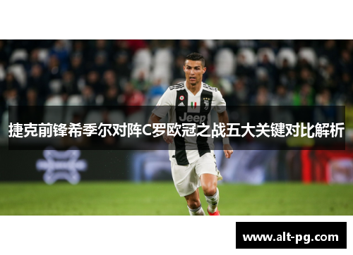 捷克前锋希季尔对阵C罗欧冠之战五大关键对比解析