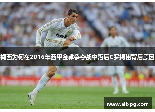 梅西为何在2016年西甲金靴争夺战中落后C罗揭秘背后原因 梅西为何在2016年西甲金靴争夺战中落后C罗揭秘背后原因