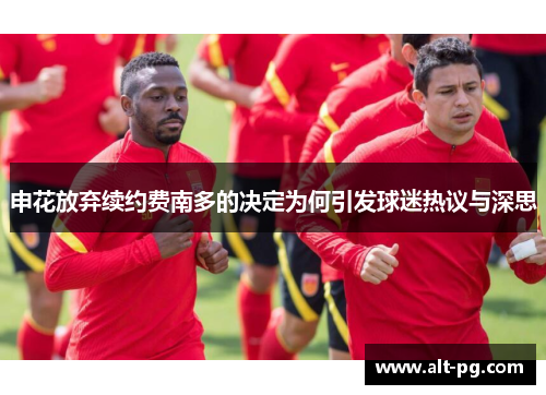 申花放弃续约费南多的决定为何引发球迷热议与深思 申花放弃续约费南多的决定为何引发球迷热议与深思