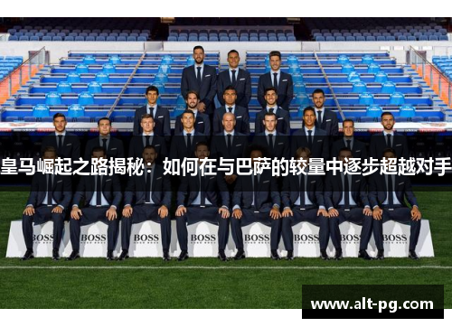 皇马崛起之路揭秘:如何在与巴萨的较量中逐步超越对手 皇马崛起之路揭秘:如何在与巴萨的较量中逐步超越对手