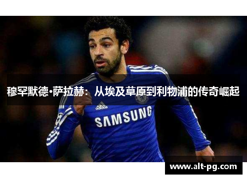 穆罕默德·萨拉赫:从埃及草原到利物浦的传奇崛起 穆罕默德·萨拉赫:从埃及草原到利物浦的传奇崛起