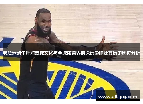 老詹运动生涯对篮球文化与全球体育界的深远影响及其历史地位分析