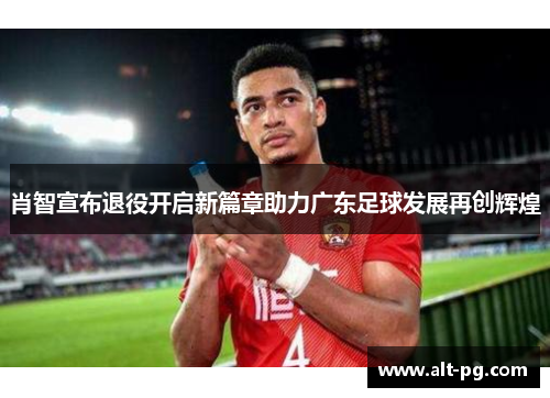 肖智宣布退役开启新篇章助力广东足球发展再创辉煌 肖智宣布退役开启新篇章助力广东足球发展再创辉煌