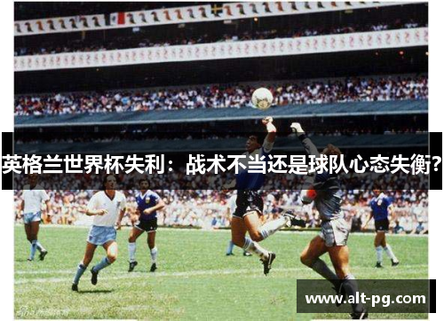 英格兰世界杯失利:战术不当还是球队心态失衡? 英格兰世界杯失利:战术不当还是球队心态失衡?