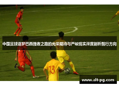 中国足球逐梦巴西强者之路的光荣期待与严峻现实深度剖析前行方向 中国足球逐梦巴西强者之路的光荣期待与严峻现实深度剖析前行方向