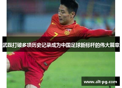 武磊打破多项历史记录成为中国足球新标杆的伟大篇章 武磊打破多项历史记录成为中国足球新标杆的伟大篇章