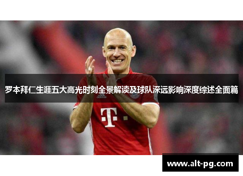 罗本拜仁生涯五大高光时刻全景解读及球队深远影响深度综述全面篇