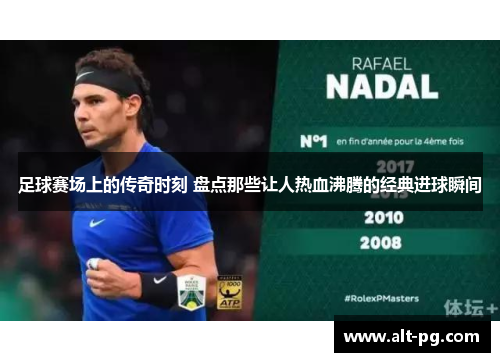 足球赛场上的传奇时刻 盘点那些让人热血沸腾的经典进球瞬间 足球赛场上的传奇时刻 盘点那些让人热血沸腾的经典进球瞬间