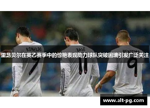 里昂贝尔在英乙赛季中的惊艳表现助力球队突破困境引发广泛关注 里昂贝尔在英乙赛季中的惊艳表现助力球队突破困境引发广泛关注