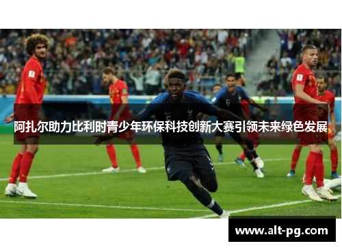 阿扎尔助力比利时青少年环保科技创新大赛引领未来绿色发展 阿扎尔助力比利时青少年环保科技创新大赛引领未来绿色发展
