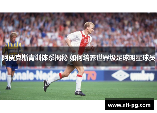 阿贾克斯青训体系揭秘 如何培养世界级足球明星球员