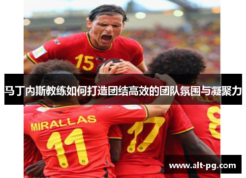 马丁内斯教练如何打造团结高效的团队氛围与凝聚力 马丁内斯教练如何打造团结高效的团队氛围与凝聚力