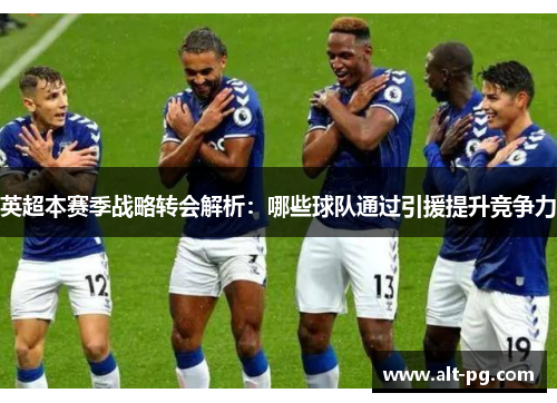 英超本赛季战略转会解析：哪些球队通过引援提升竞争力