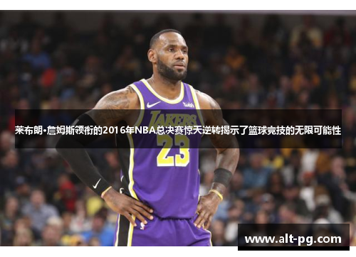 莱布朗·詹姆斯领衔的2016年NBA总决赛惊天逆转揭示了篮球竞技的无限可能性