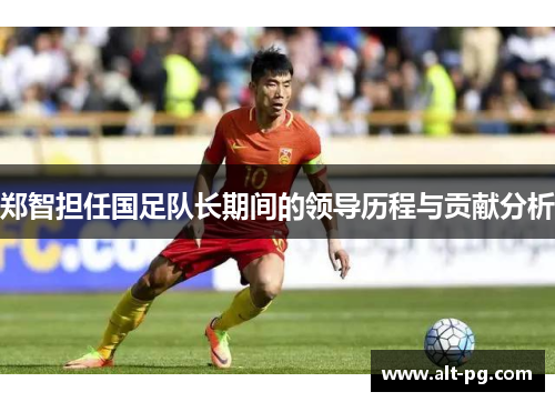 郑智担任国足队长期间的领导历程与贡献分析