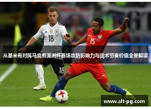 从基米希对阵马竞看美洲杯赛场攻防影响力与战术节奏价值全景解读