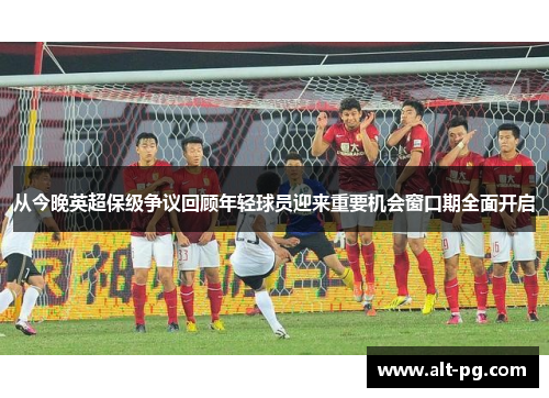 从今晚英超保级争议回顾年轻球员迎来重要机会窗口期全面开启