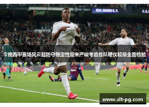 今晚西甲赛场风云起防守稳定性迎来严峻考验各队硬仗较量全面检验