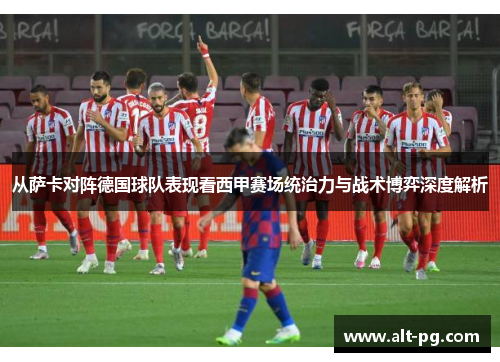 从萨卡对阵德国球队表现看西甲赛场统治力与战术博弈深度解析