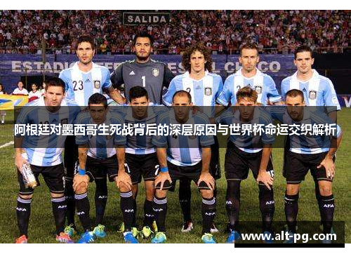 阿根廷对墨西哥生死战背后的深层原因与世界杯命运交织解析