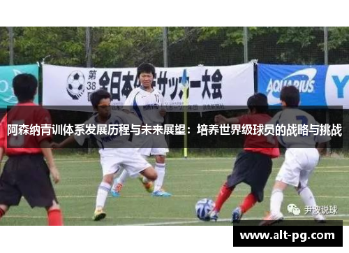 阿森纳青训体系发展历程与未来展望:培养世界级球员的战略与挑战 阿森纳青训体系发展历程与未来展望:培养世界级球员的战略与挑战