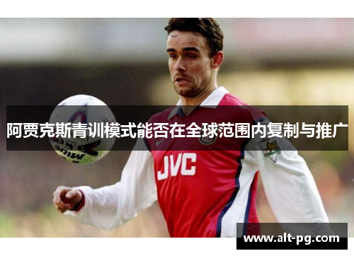 阿贾克斯青训模式能否在全球范围内复制与推广 阿贾克斯青训模式能否在全球范围内复制与推广