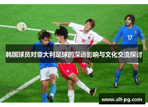 韩国球员对意大利足球的深远影响与文化交流探讨