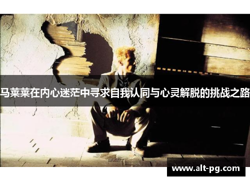 马莱莱在内心迷茫中寻求自我认同与心灵解脱的挑战之路 马莱莱在内心迷茫中寻求自我认同与心灵解脱的挑战之路