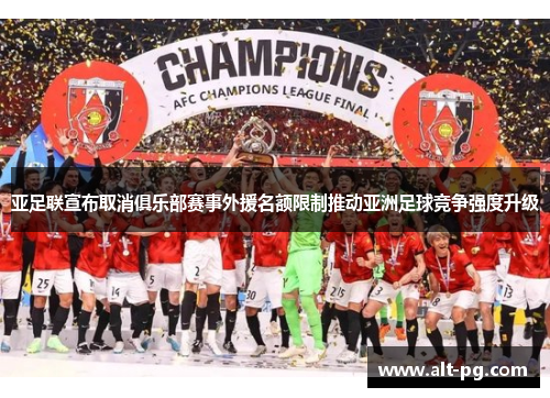 亚足联宣布取消俱乐部赛事外援名额限制推动亚洲足球竞争强度升级 亚足联宣布取消俱乐部赛事外援名额限制推动亚洲足球竞争强度升级
