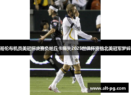 哥伦布机员美冠杯决赛负帕丘卡痛失2025世俱杯资格北美冠军梦碎