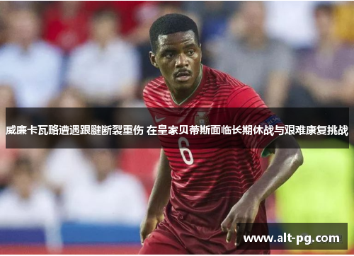 威廉卡瓦略遭遇跟腱断裂重伤 在皇家贝蒂斯面临长期休战与艰难康复挑战